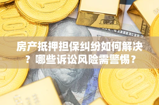 武汉房产抵押担保纠纷如何解决？哪些诉讼风险需警惕？