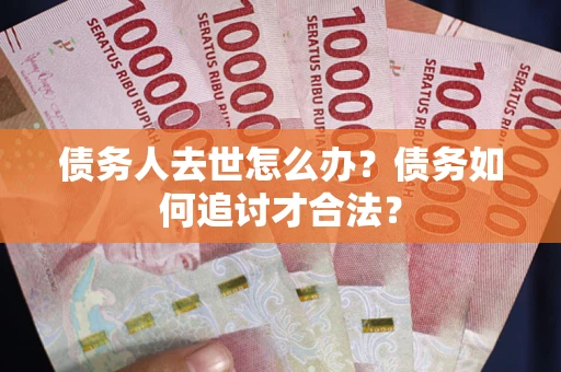 武汉债务人去世怎么办？债务如何追讨才合法？