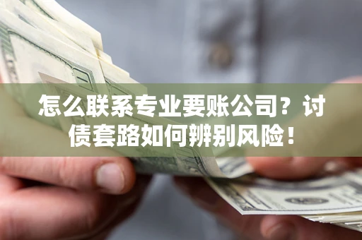 武汉怎么联系专业要账公司？讨债套路如何辨别风险！