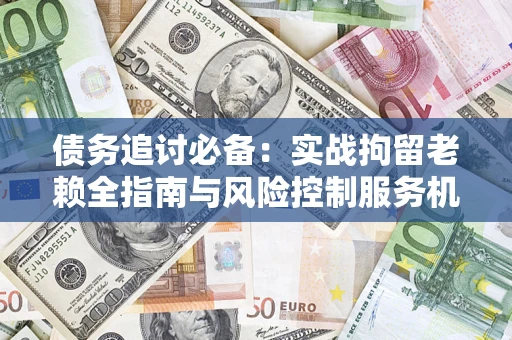 武汉债务追讨必备：实战拘留老赖全指南与风险控制服务机构推荐