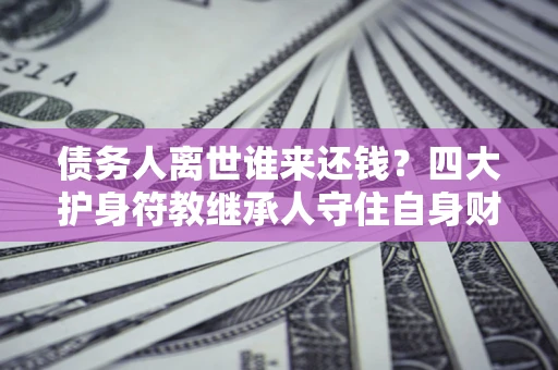 武汉债务人离世谁来还钱？四大护身符教继承人守住自身财产