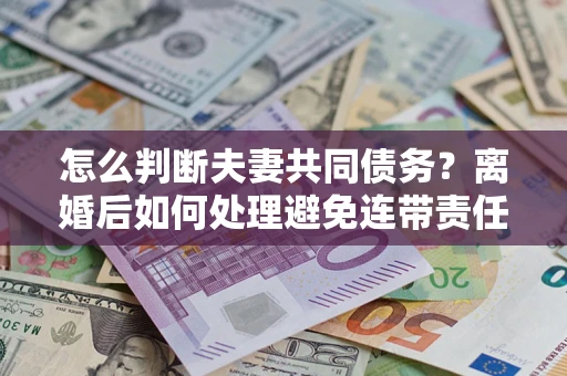 武汉怎么判断夫妻共同债务？离婚后如何处理避免连带责任？