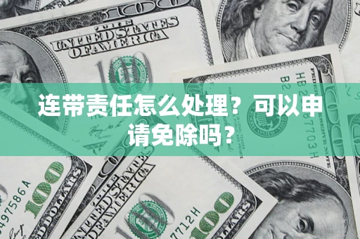 武汉连带责任怎么处理？可以申请免除吗？