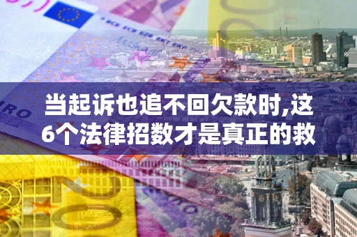 武汉当起诉也追不回欠款时,这6个法律招数才是真正的救命稻草