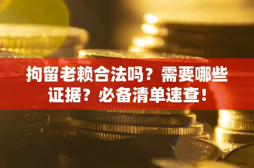 武汉拘留老赖合法吗？需要哪些证据？必备清单速查！