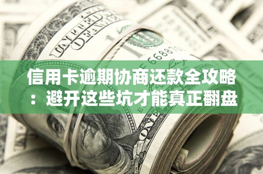 武汉信用卡逾期协商还款全攻略：避开这些坑才能真正翻盘